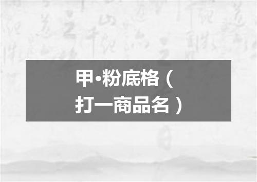 甲·粉底格（打一商品名）