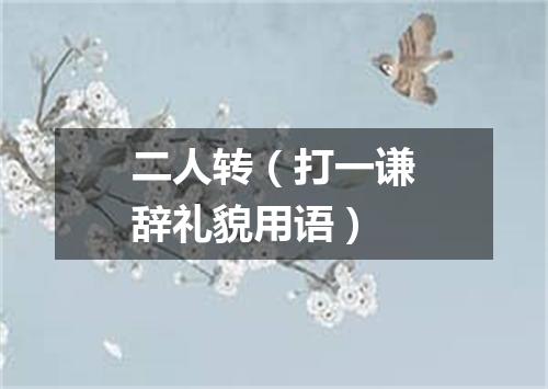 二人转（打一谦辞礼貌用语）