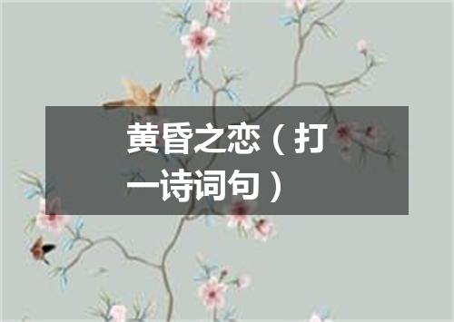 黄昏之恋（打一诗词句）