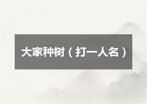 大家种树（打一人名）