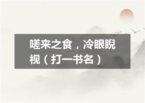 嗟来之食，冷眼睨视（打一书名）