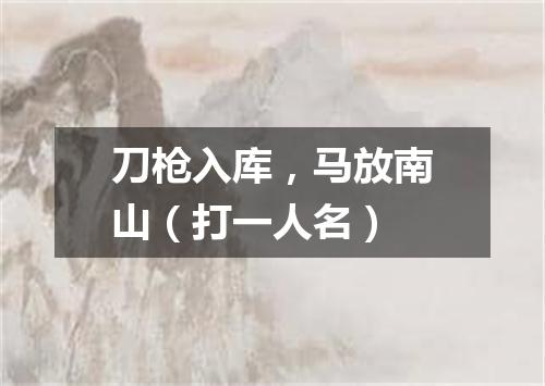 刀枪入库，马放南山（打一人名）