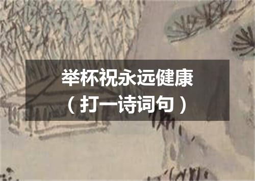 举杯祝永远健康（打一诗词句）