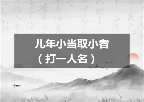 儿年小当取小者（打一人名）