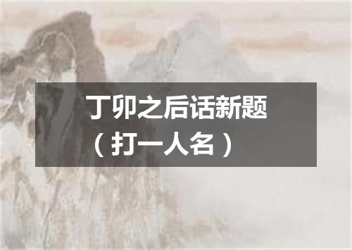丁卯之后话新题（打一人名）