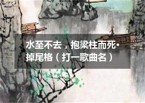水至不去，抱梁柱而死·掉尾格（打一歌曲名）