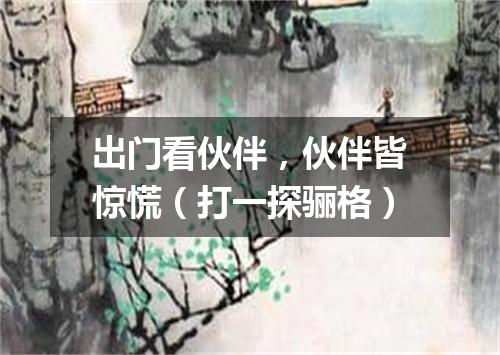 出门看伙伴，伙伴皆惊慌（打一探骊格）