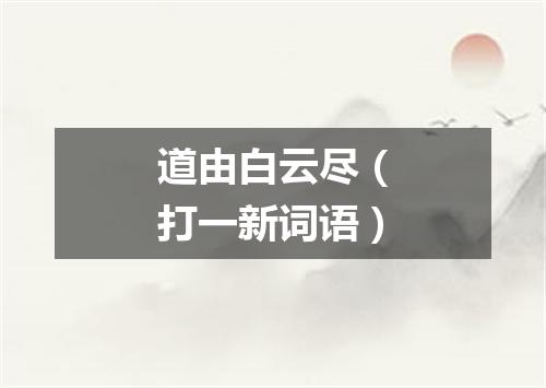 道由白云尽（打一新词语）