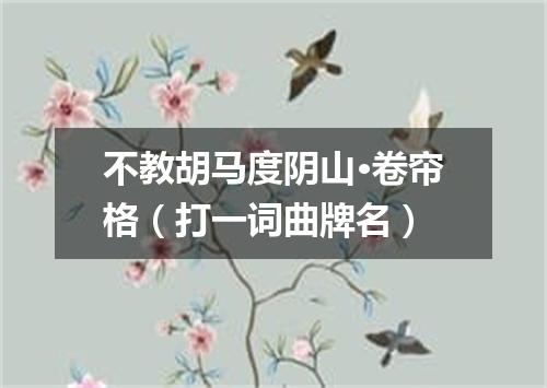 不教胡马度阴山·卷帘格（打一词曲牌名）