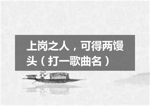 上岗之人，可得两馒头（打一歌曲名）