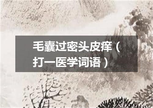 毛囊过密头皮痒（打一医学词语）