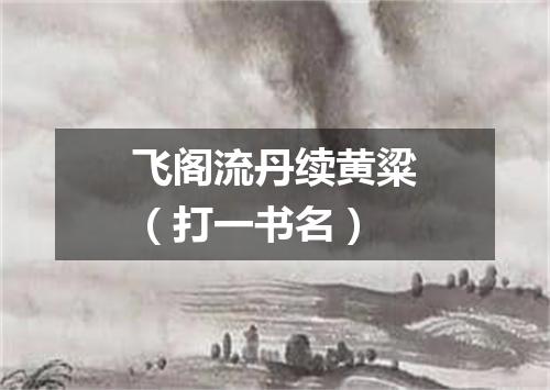 飞阁流丹续黄粱（打一书名）