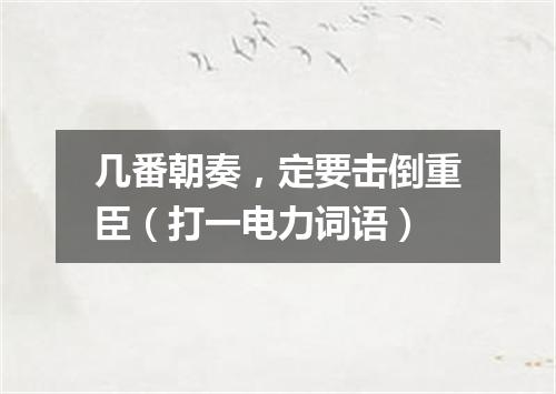 几番朝奏，定要击倒重臣（打一电力词语）