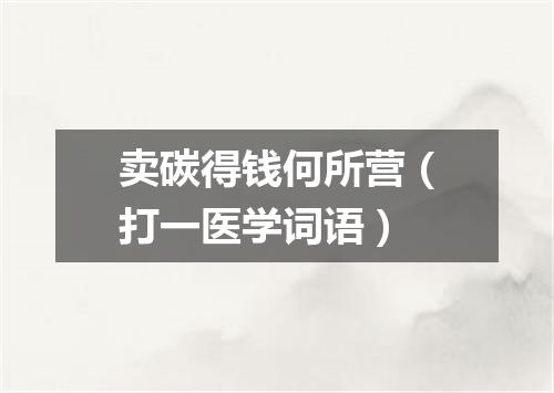 卖碳得钱何所营（打一医学词语）