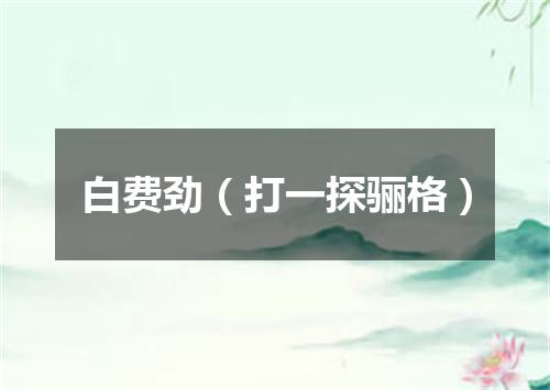 白费劲（打一探骊格）