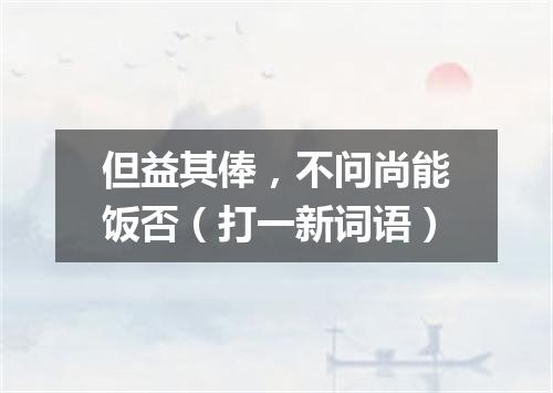 但益其俸，不问尚能饭否（打一新词语）
