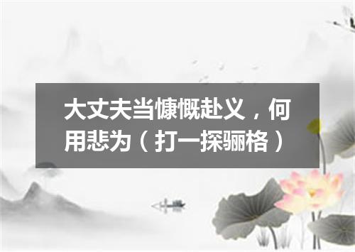 大丈夫当慷慨赴义，何用悲为（打一探骊格）