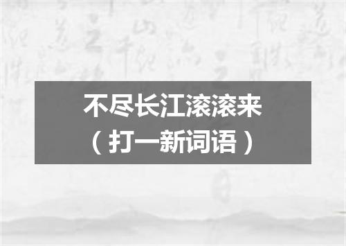 不尽长江滚滚来（打一新词语）
