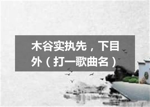 木谷实执先，下目外（打一歌曲名）
