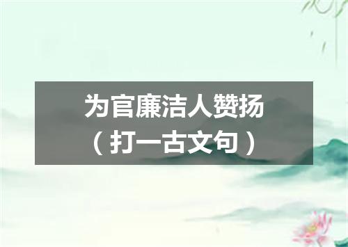 为官廉洁人赞扬（打一古文句）