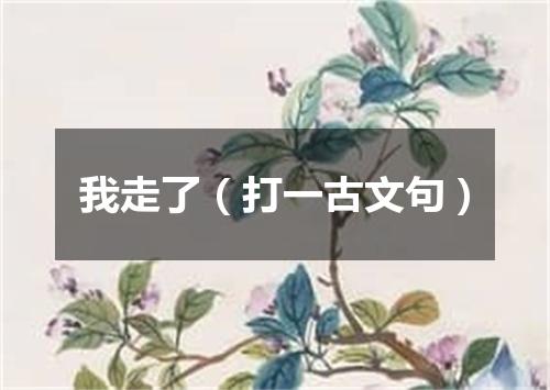 我走了（打一古文句）