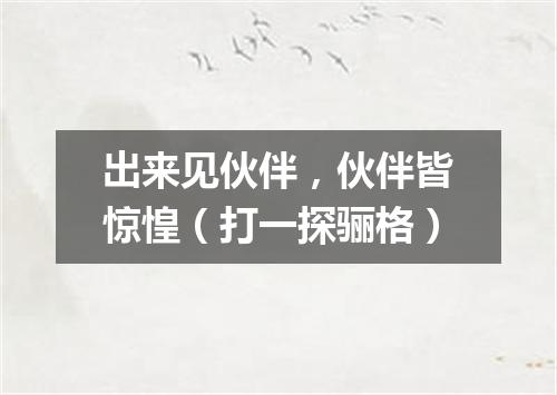 出来见伙伴，伙伴皆惊惶（打一探骊格）
