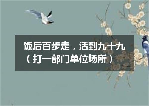 饭后百步走，活到九十九（打一部门单位场所）