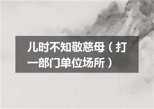 儿时不知敬慈母（打一部门单位场所）