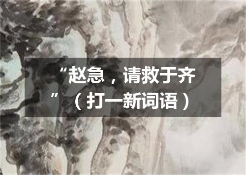 “赵急，请救于齐”（打一新词语）