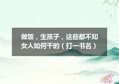 做饭，生孩子，这些都不知女人如何干的（打一书名）