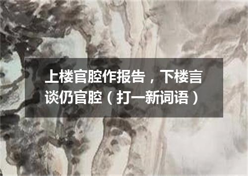上楼官腔作报告，下楼言谈仍官腔（打一新词语）