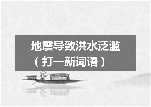 地震导致洪水泛滥（打一新词语）