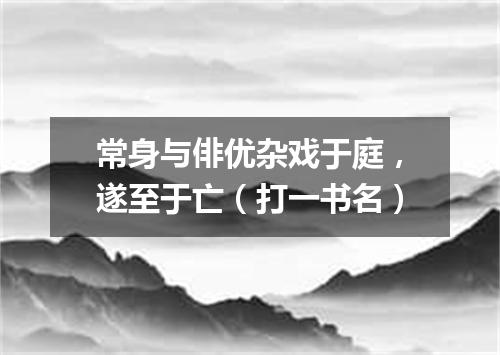 常身与俳优杂戏于庭，遂至于亡（打一书名）