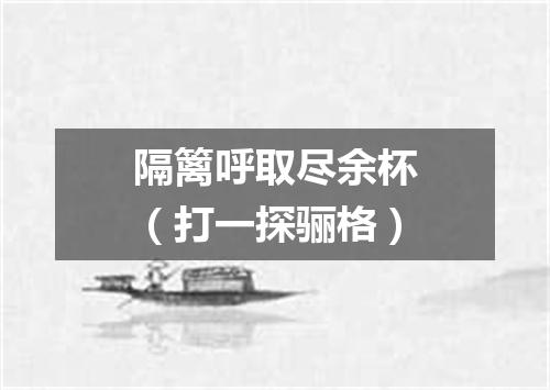 隔篱呼取尽余杯（打一探骊格）