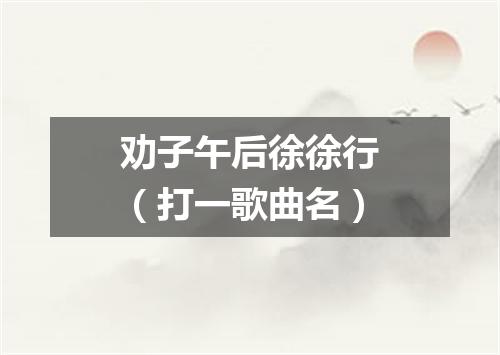 劝子午后徐徐行（打一歌曲名）
