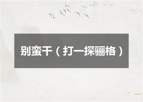 别蛮干（打一探骊格）