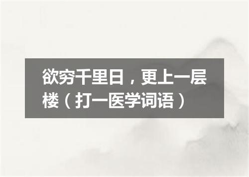欲穷千里日，更上一层楼（打一医学词语）