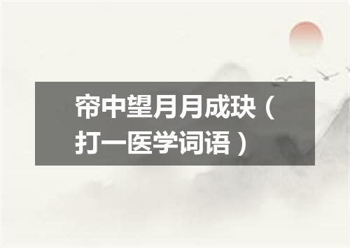 帘中望月月成玦（打一医学词语）