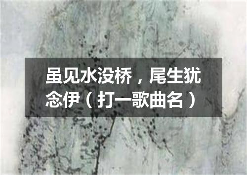 虽见水没桥，尾生犹念伊（打一歌曲名）