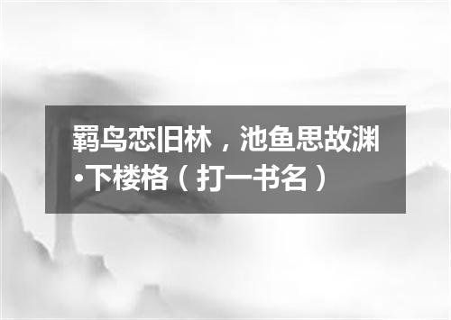 羁鸟恋旧林，池鱼思故渊·下楼格（打一书名）