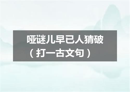 哑谜儿早已人猜破（打一古文句）