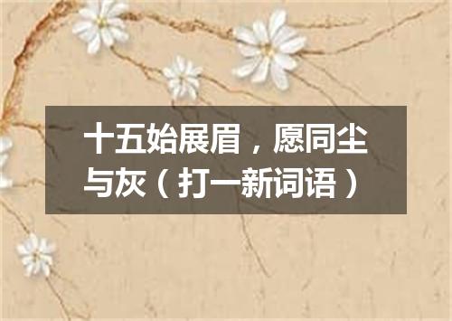 十五始展眉，愿同尘与灰（打一新词语）