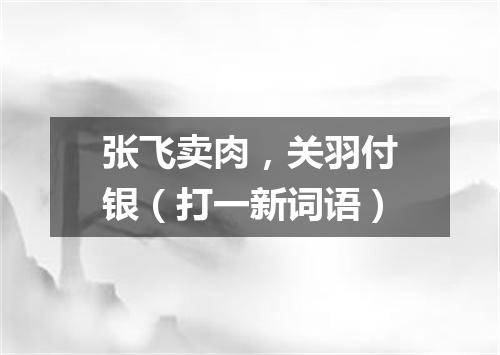 张飞卖肉，关羽付银（打一新词语）