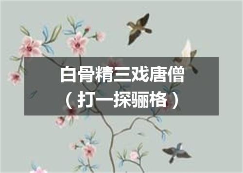 白骨精三戏唐僧（打一探骊格）