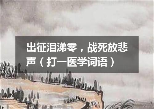 出征泪涕零，战死放悲声（打一医学词语）