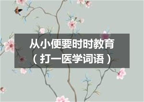 从小便要时时教育（打一医学词语）