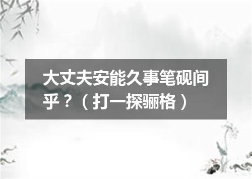 大丈夫安能久事笔砚间乎？（打一探骊格）
