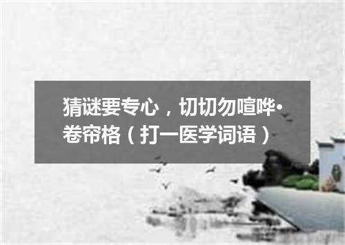 猜谜要专心，切切勿喧哗·卷帘格（打一医学词语）