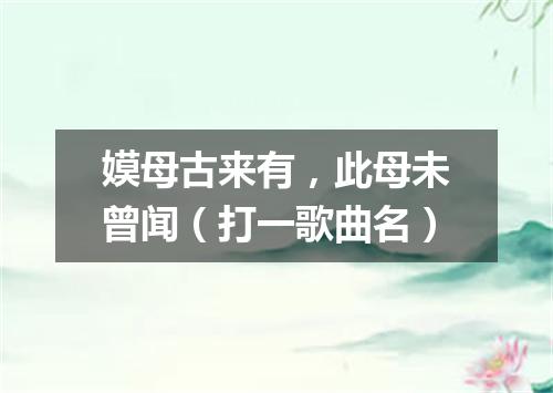嫫母古来有，此母未曾闻（打一歌曲名）
