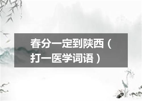 春分一定到陕西（打一医学词语）